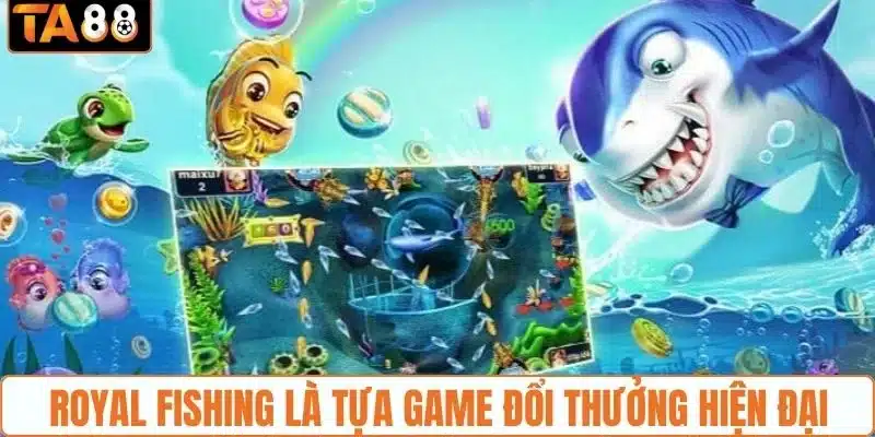 Royal Fishing là tựa game đổi thưởng hiện đại